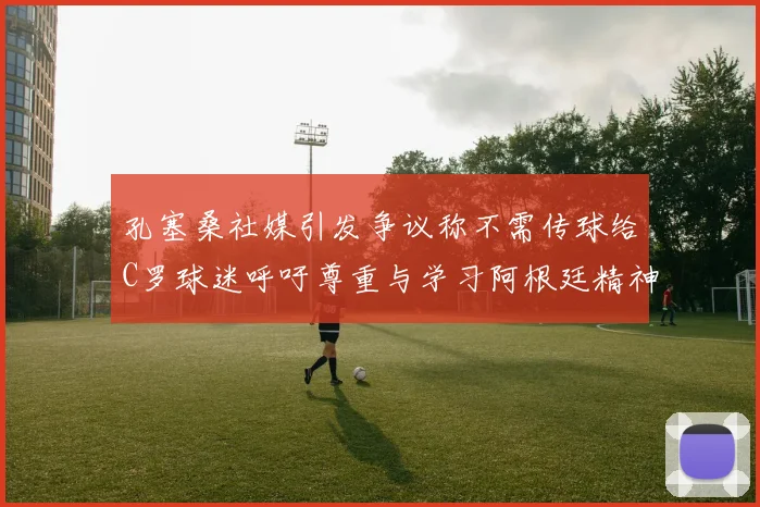 孔塞桑社媒引发争议称不需传球给C罗球迷呼吁尊重与学习阿根廷精神