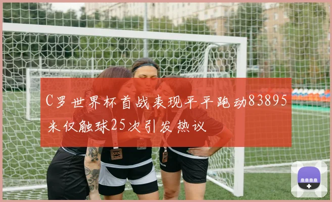 C罗世界杯首战表现平平跑动83895米仅触球25次引发热议