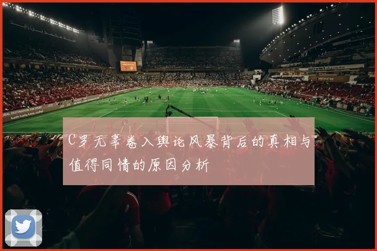 C罗无辜卷入舆论风暴背后的真相与值得同情的原因分析