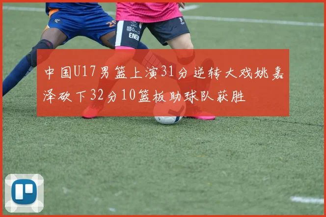 中国U17男篮上演31分逆转大戏姚嘉泽砍下32分10篮板助球队获胜