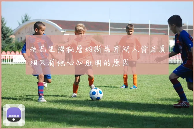 老巴里揭秘詹姆斯离开湖人背后真相只有他心知肚明的原因