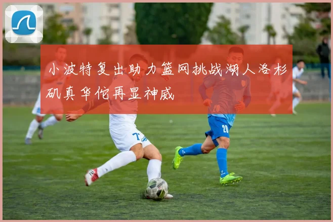 小波特复出助力篮网挑战湖人洛杉矶真华佗再显神威
