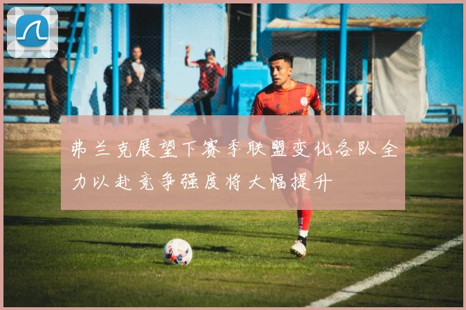 弗兰克展望下赛季联盟变化各队全力以赴竞争强度将大幅提升