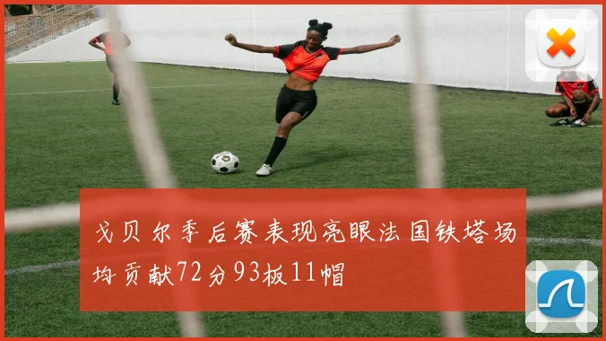 戈贝尔季后赛表现亮眼法国铁塔场均贡献72分93板11帽