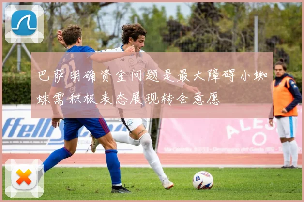 巴萨明确资金问题是最大障碍小蜘蛛需积极表态展现转会意愿