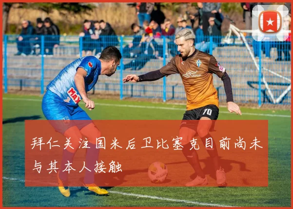 拜仁关注国米后卫比塞克目前尚未与其本人接触