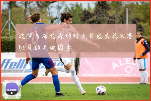 追梦与布伦森的对决将成为总决赛胜负的关键因素