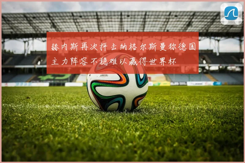 赫内斯再次抨击纳格尔斯曼称德国主力阵容不稳难以赢得世界杯