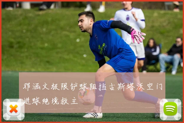 邓涵文极限铲球阻挡古斯塔沃空门进球绝境救主