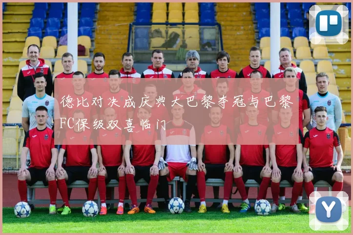 德比对决成庆典大巴黎夺冠与巴黎FC保级双喜临门