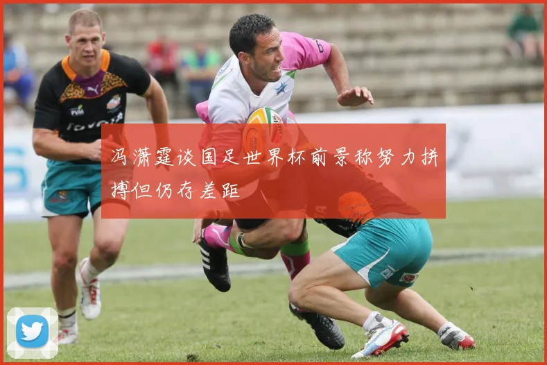 冯潇霆谈国足世界杯前景称努力拼搏但仍存差距