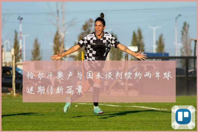 恰尔汗奥卢与国米谈判续约两年球迷期待新篇章