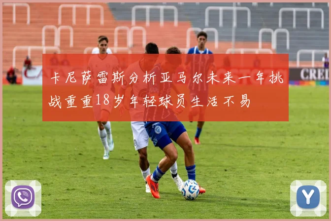 卡尼萨雷斯分析亚马尔未来一年挑战重重18岁年轻球员生活不易