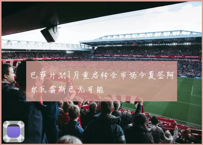 巴萨计划1月重启转会市场今夏签阿尔瓦雷斯已无可能