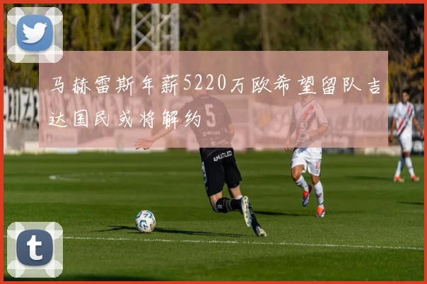 马赫雷斯年薪5220万欧希望留队吉达国民或将解约