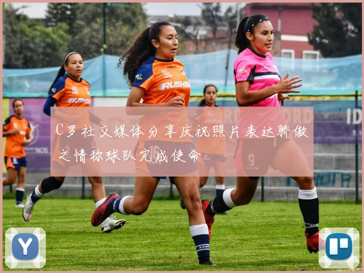 C罗社交媒体分享庆祝照片表达骄傲之情称球队完成使命