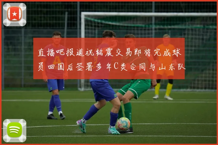 直播吧报道祝铭震交易即将完成球员回国后签署多年C类合同与山东队续约