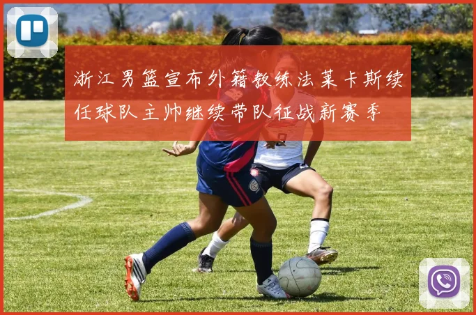 浙江男篮宣布外籍教练法莱卡斯续任球队主帅继续带队征战新赛季