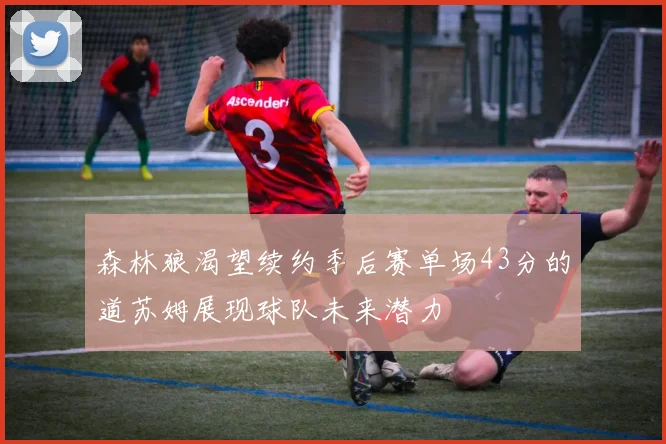 森林狼渴望续约季后赛单场43分的道苏姆展现球队未来潜力