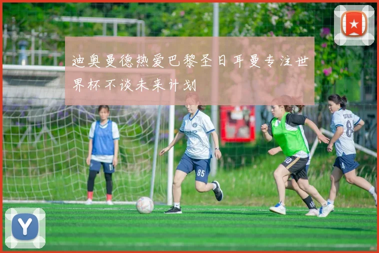 迪奥曼德热爱巴黎圣日耳曼专注世界杯不谈未来计划