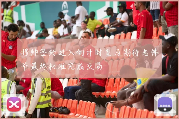 穆帅签约进入倒计时皇马期待老佛爷最终批准完成交易