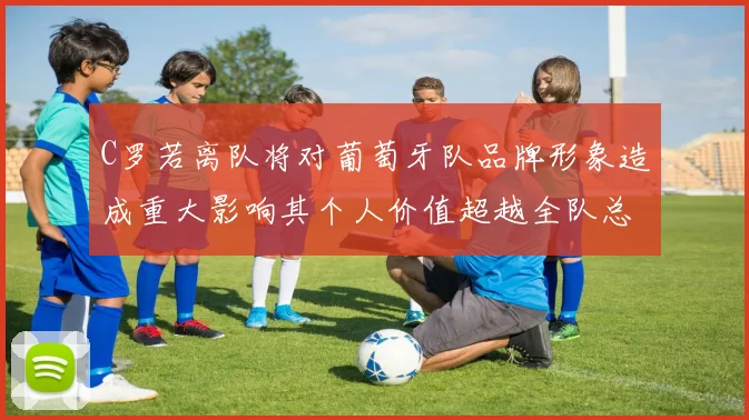 C罗若离队将对葡萄牙队品牌形象造成重大影响其个人价值超越全队总和