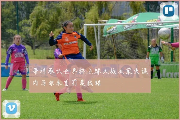 蒂特承认世界杯点球大战决策失误内马尔未首罚是我错