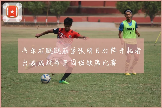 韦尔右腿腿筋紧张明日对阵开拓者出战成疑希罗因伤缺席比赛