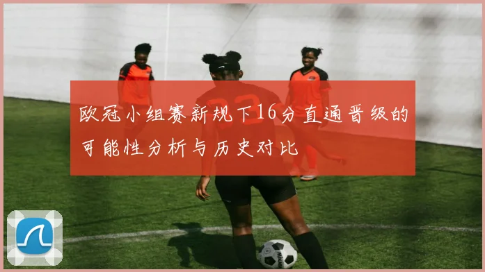 欧冠小组赛新规下16分直通晋级的可能性分析与历史对比