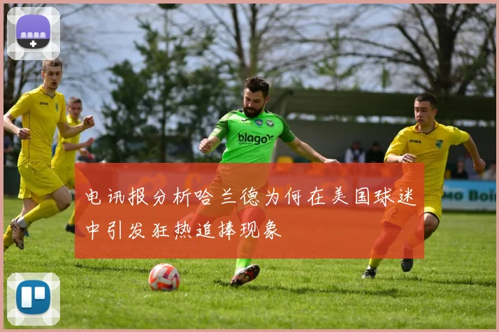 电讯报分析哈兰德为何在美国球迷中引发狂热追捧现象