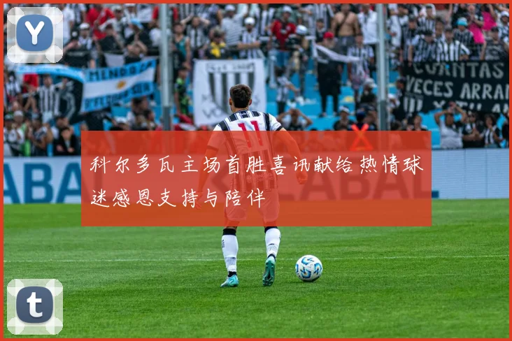 科尔多瓦主场首胜喜讯献给热情球迷感恩支持与陪伴