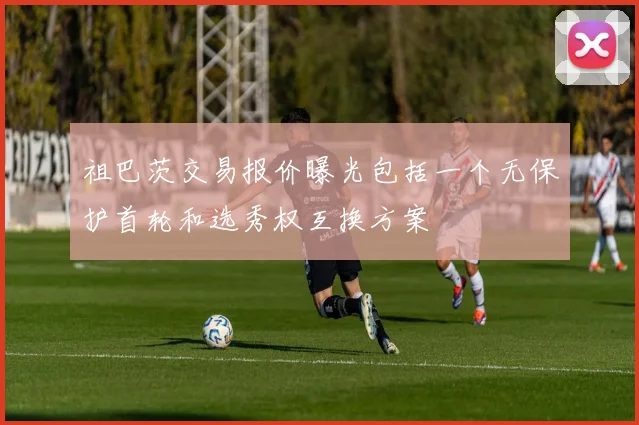 祖巴茨交易报价曝光包括一个无保护首轮和选秀权互换方案