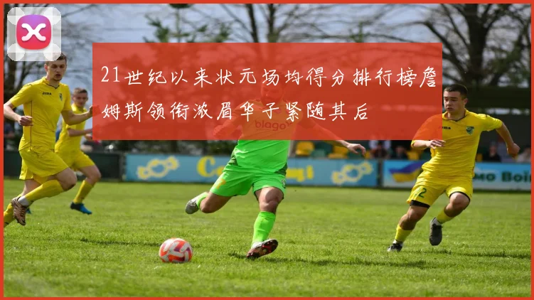 21世纪以来状元场均得分排行榜詹姆斯领衔浓眉华子紧随其后