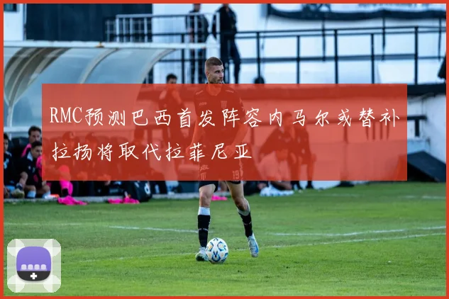 RMC预测巴西首发阵容内马尔或替补拉扬将取代拉菲尼亚