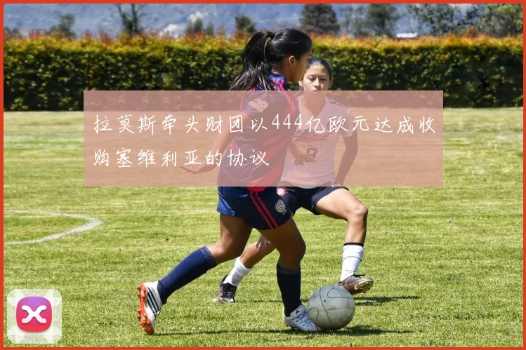 拉莫斯牵头财团以444亿欧元达成收购塞维利亚的协议